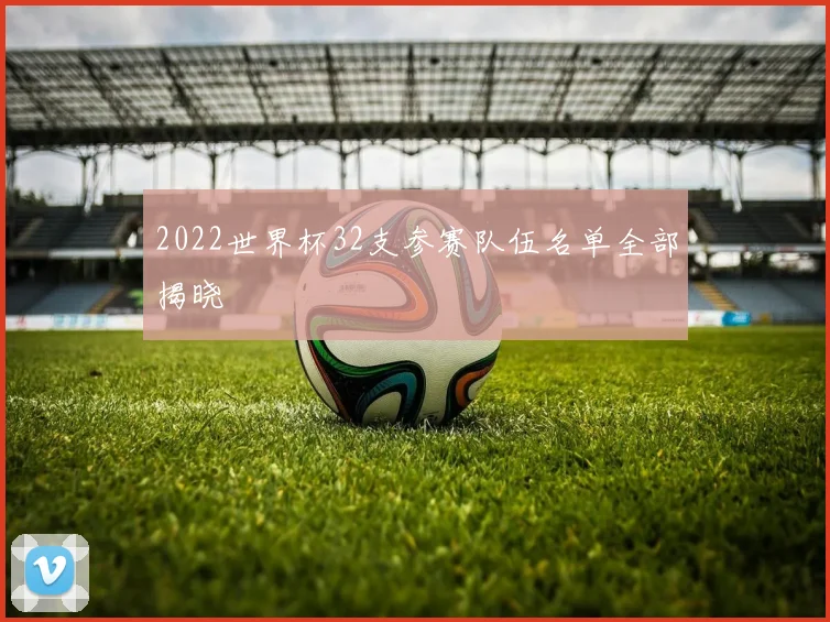 2022世界杯32支参赛队伍名单全部揭晓