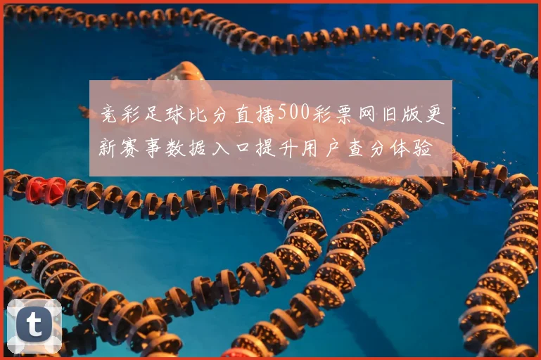 竞彩足球比分直播500彩票网旧版更新赛事数据入口提升用户查分体验