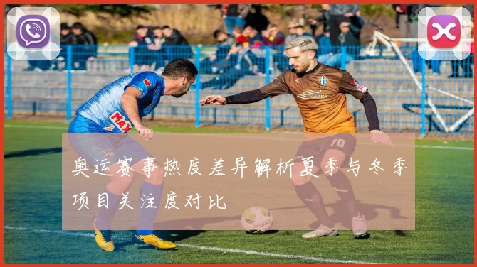 奥运赛事热度差异解析夏季与冬季项目关注度对比