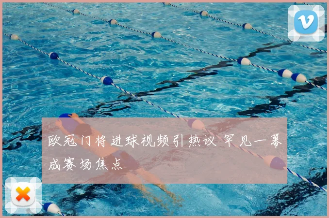 欧冠门将进球视频引热议 罕见一幕成赛场焦点