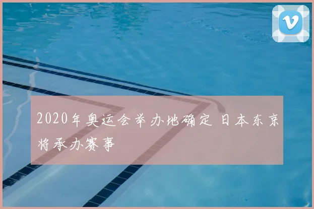 2020年奥运会举办地确定 日本东京将承办赛事
