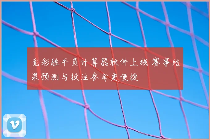 竞彩胜平负计算器软件上线 赛事结果预测与投注参考更便捷