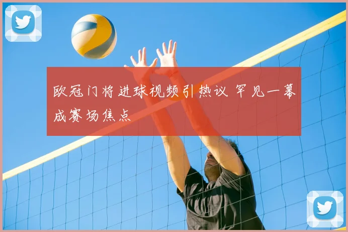 欧冠门将进球视频引热议 罕见一幕成赛场焦点