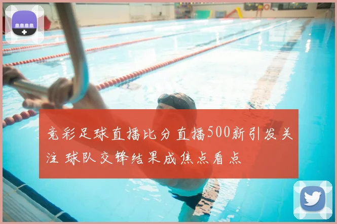竞彩足球直播比分直播500新引发关注 球队交锋结果成焦点看点
