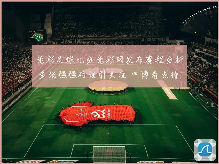 竞彩足球比分竞彩网发布赛程分析 多场强强对话引关注 申博看点待揭晓