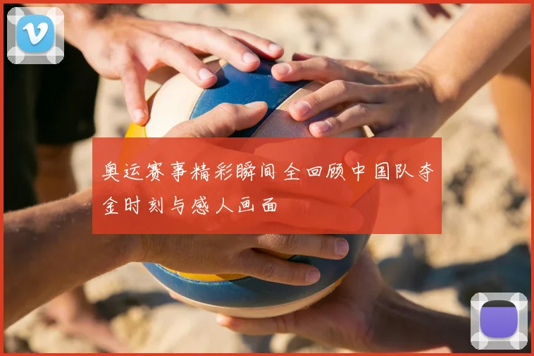 奥运赛事精彩瞬间全回顾中国队夺金时刻与感人画面