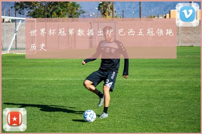 世界杯冠军数据出炉 巴西五冠领跑历史