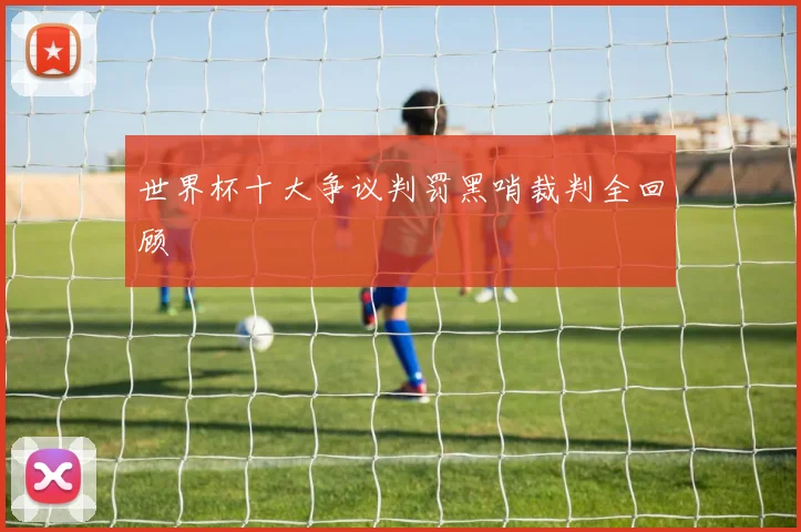 世界杯十大争议判罚黑哨裁判全回顾