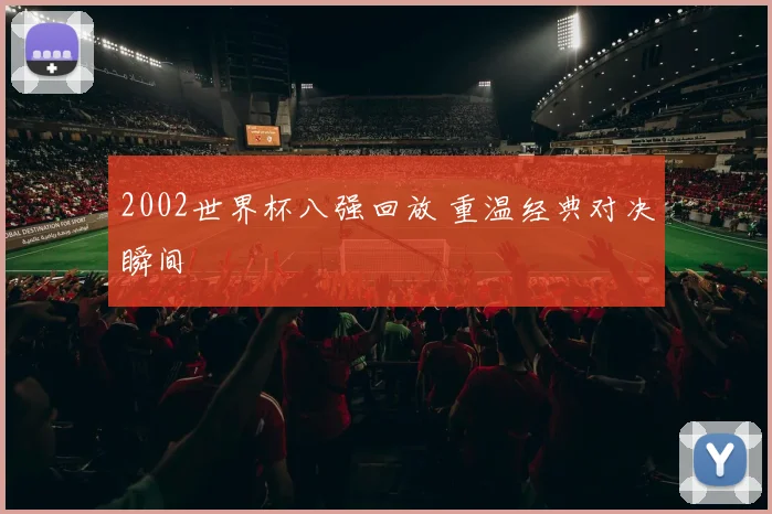 2002世界杯八强回放 重温经典对决瞬间