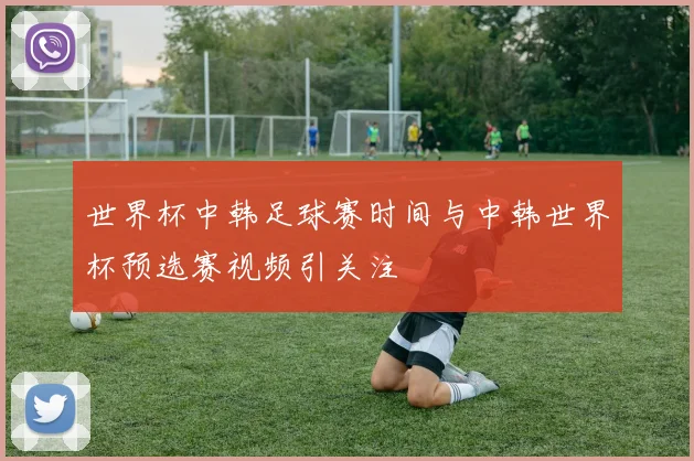 世界杯中韩足球赛时间与中韩世界杯预选赛视频引关注