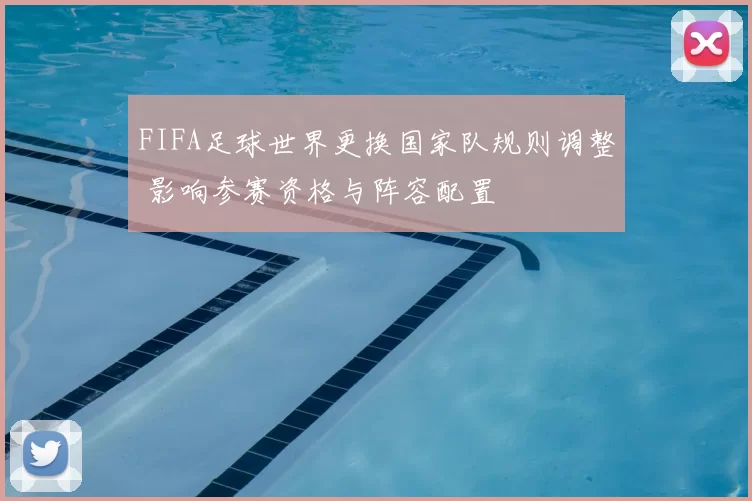 FIFA足球世界更换国家队规则调整 影响参赛资格与阵容配置