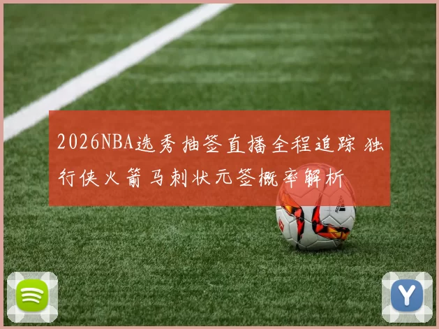 2026NBA选秀抽签直播全程追踪 独行侠火箭马刺状元签概率解析