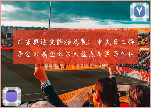 东京奥运奖牌榜总览:中美日三强争金大战全记录大盘点与黑马补位观察