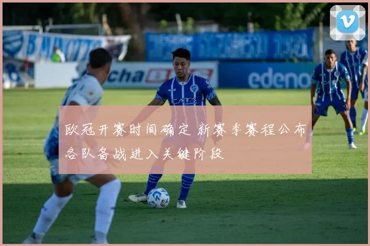 欧冠开赛时间确定 新赛季赛程公布各队备战进入关键阶段
