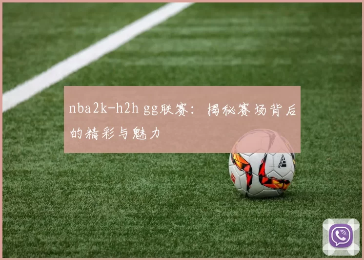nba2k-h2h gg联赛：揭秘赛场背后的精彩与魅力