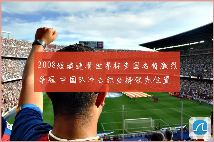 2008短道速滑世界杯多国名将激烈争冠 中国队冲击积分榜领先位置