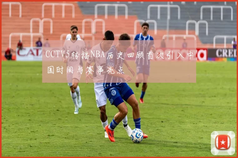 CCTV5转播NBA历史回顾首次引入中国时间与赛事亮点