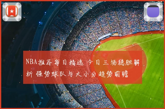 NBA推荐每日精选 今日三场稳胆解析 强势球队与大小分趋势前瞻
