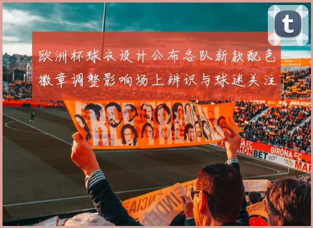 欧洲杯球衣设计公布各队新款配色徽章调整影响场上辨识与球迷关注