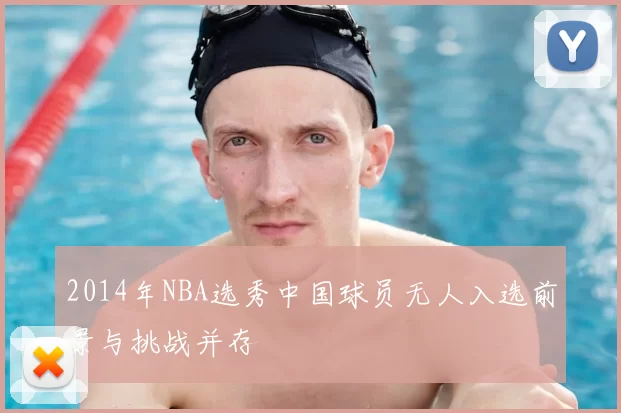 2014年NBA选秀中国球员无人入选前景与挑战并存