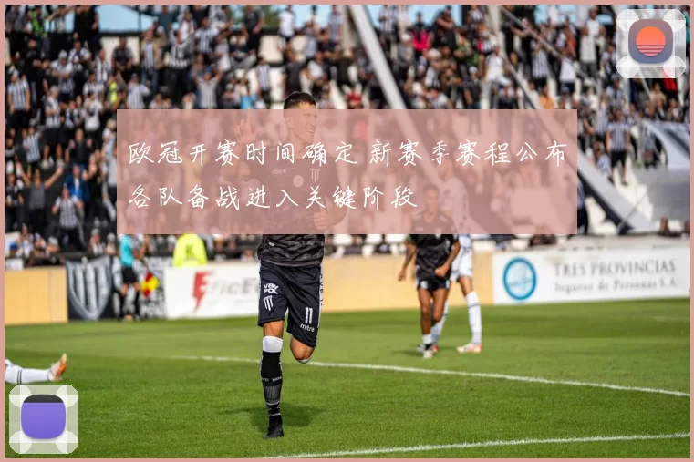 欧冠开赛时间确定 新赛季赛程公布各队备战进入关键阶段