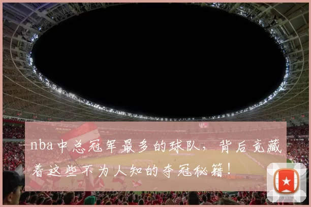 nba中总冠军最多的球队，背后竟藏着这些不为人知的夺冠秘籍！