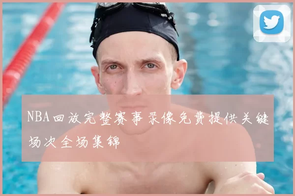 NBA回放完整赛事录像免费提供关键场次全场集锦