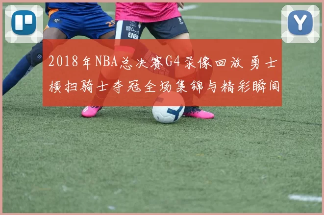 2018年NBA总决赛G4录像回放 勇士横扫骑士夺冠全场集锦与精彩瞬间