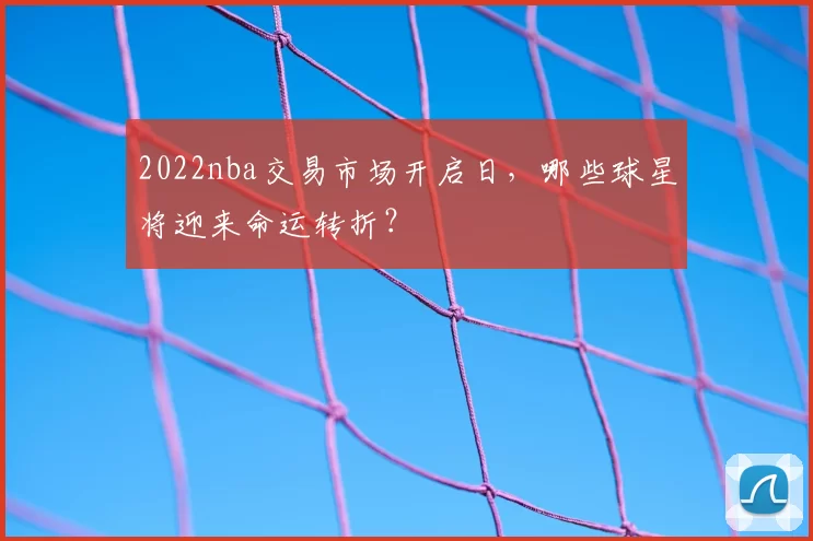2022nba交易市场开启日，哪些球星将迎来命运转折？