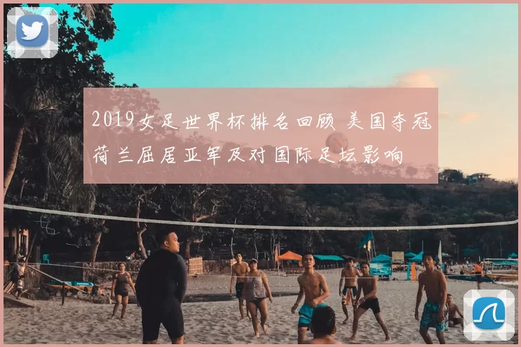 2019女足世界杯排名回顾 美国夺冠荷兰屈居亚军及对国际足坛影响