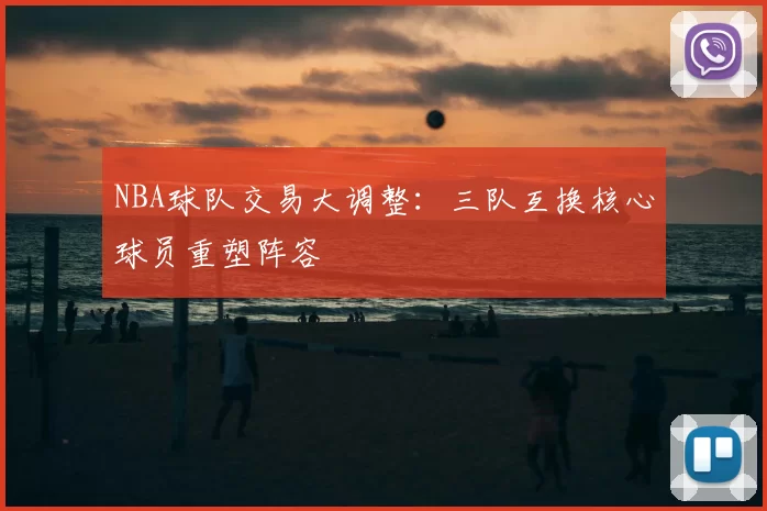 NBA球队交易大调整：三队互换核心球员重塑阵容