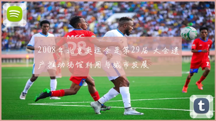 2008年北京奥运会是第29届 大会遗产推动场馆利用与城市发展