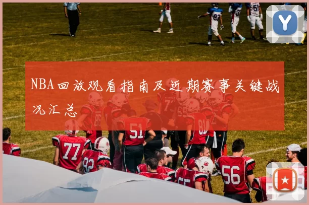 NBA回放观看指南及近期赛事关键战况汇总