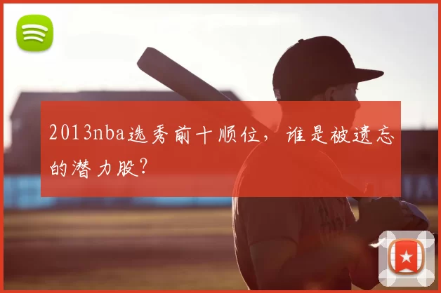 2013nba选秀前十顺位，谁是被遗忘的潜力股？