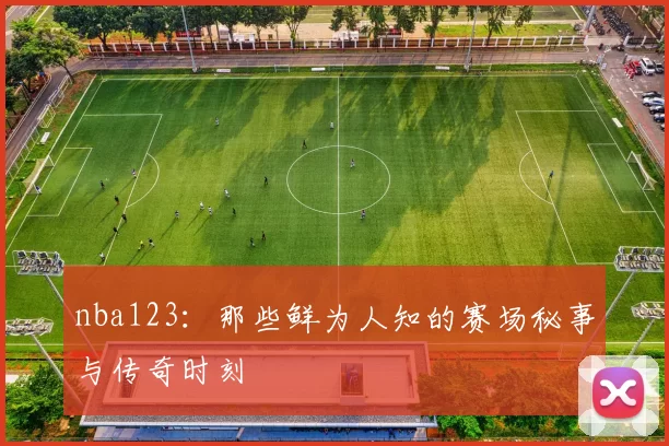 nba123:那些鲜为人知的赛场秘事与传奇时刻