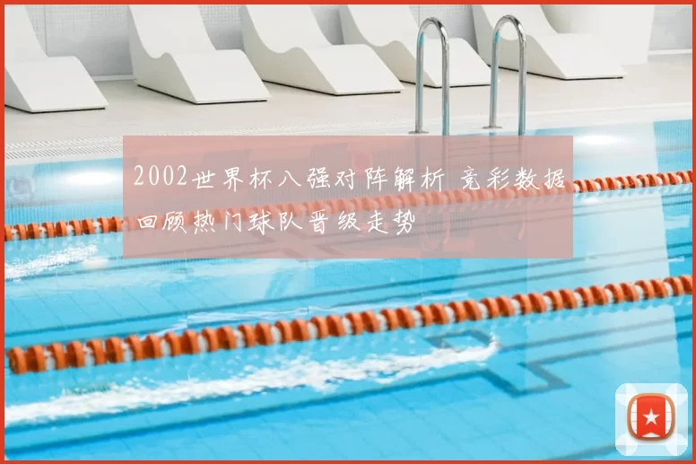 2002世界杯八强对阵解析 竞彩数据回顾热门球队晋级走势