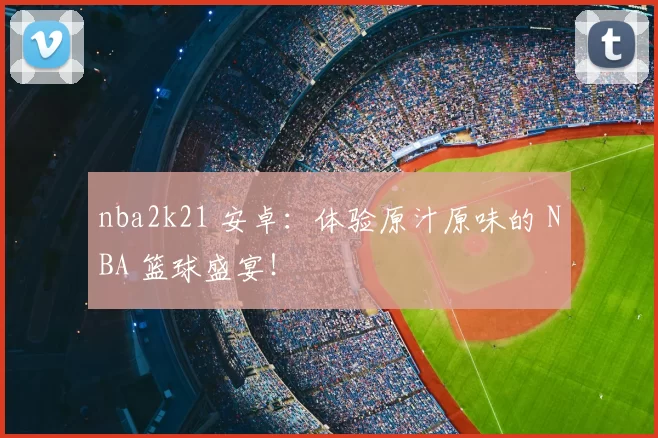 nba2k21 安卓：体验原汁原味的 NBA 篮球盛宴！