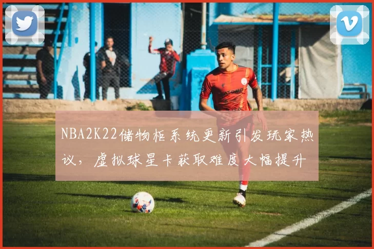 NBA2K22储物柜系统更新引发玩家热议，虚拟球星卡获取难度大幅提升
