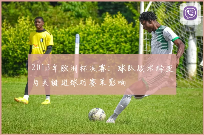 2013年欧洲杯决赛:球队战术转变与关键进球对赛果影响