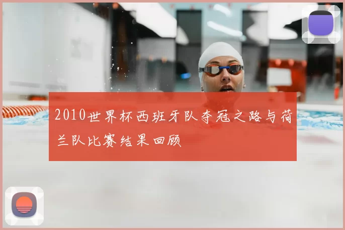 2010世界杯西班牙队夺冠之路与荷兰队比赛结果回顾
