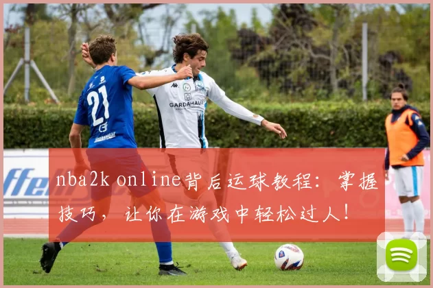 nba2k online背后运球教程：掌握技巧，让你在游戏中轻松过人！