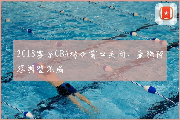 2018赛季CBA转会窗口关闭，豪强阵容调整完成