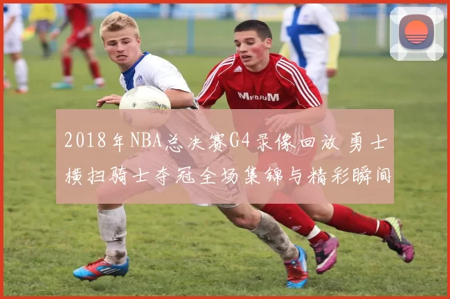 2018年NBA总决赛G4录像回放 勇士横扫骑士夺冠全场集锦与精彩瞬间