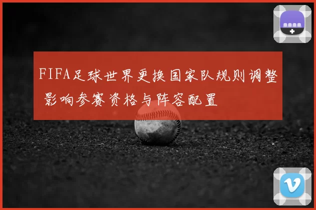 FIFA足球世界更换国家队规则调整 影响参赛资格与阵容配置