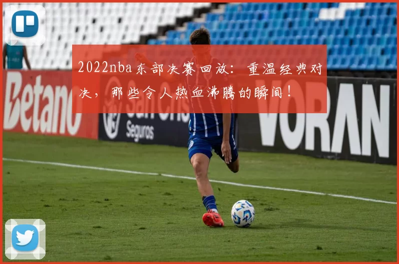 2022nba东部决赛回放:重温经典对决,那些令人热血沸腾的瞬间!