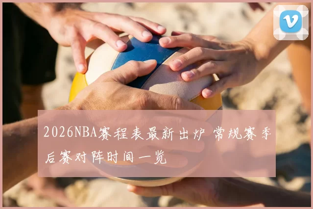 2026NBA赛程表最新出炉 常规赛季后赛对阵时间一览