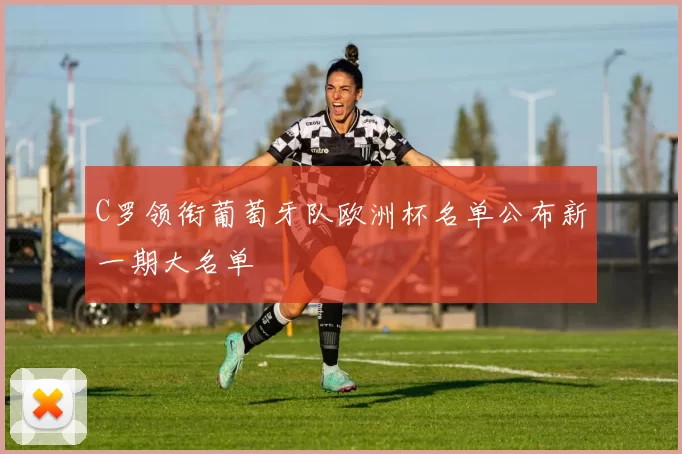 C罗领衔葡萄牙队欧洲杯名单公布新一期大名单