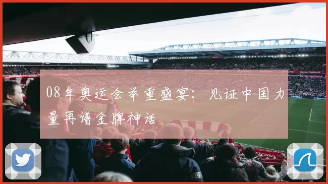 08年奥运会举重盛宴:见证中国力量再谱金牌神话