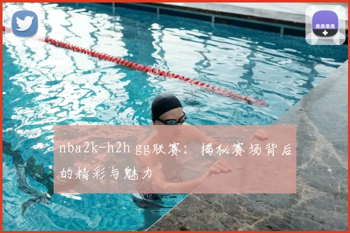 nba2k-h2h gg联赛：揭秘赛场背后的精彩与魅力