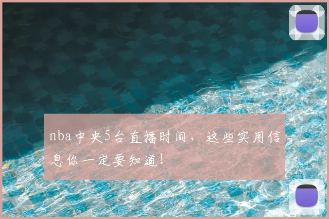 nba中央5台直播时间，这些实用信息你一定要知道！
